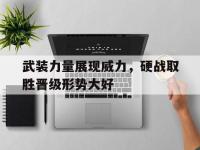 九游娱乐网址-关于武装力量展现威力，硬战取胜晋级形势大好的信息
