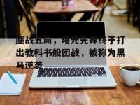 九游娱乐官方平台-鏖战五局，曙光先锋终于打出教科书般团战，被称为黑马逆袭