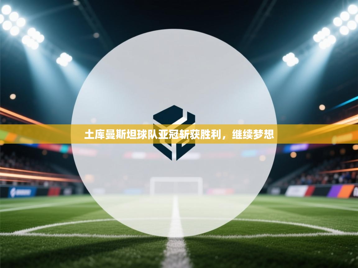 土库曼斯坦球队亚冠斩获胜利，继续梦想  第1张