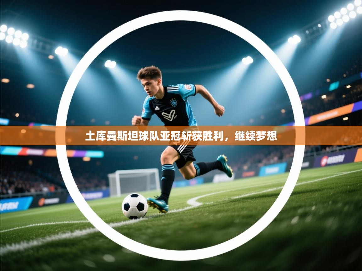 土库曼斯坦球队亚冠斩获胜利，继续梦想  第2张