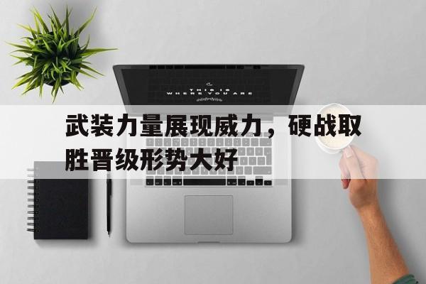 关于武装力量展现威力，硬战取胜晋级形势大好的信息