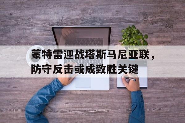 蒙特雷迎战塔斯马尼亚联，防守反击或成致胜关键的简单介绍